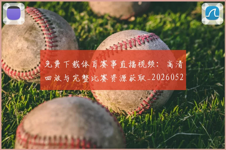 免费下载体育赛事直播视频：高清回放与完整比赛资源获取_20260522080111