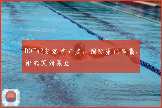 DOTA2新赛季开启，国际豪门争霸，谁能笑到最后