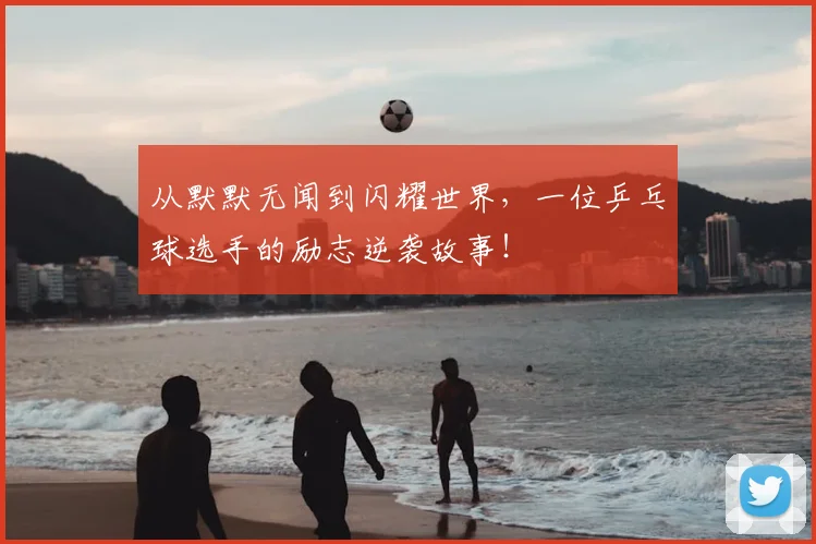 从默默无闻到闪耀世界,一位乒乓球选手的励志逆袭故事!
