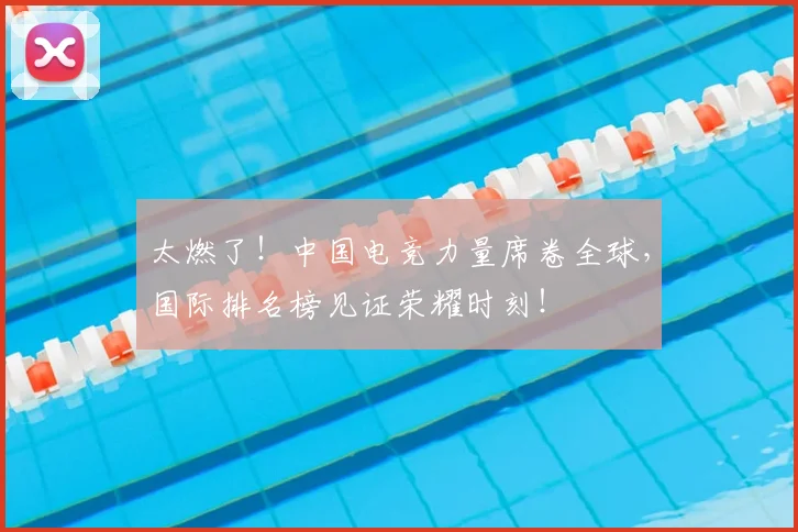太燃了!中国电竞力量席卷全球,国际排名榜见证荣耀时刻!