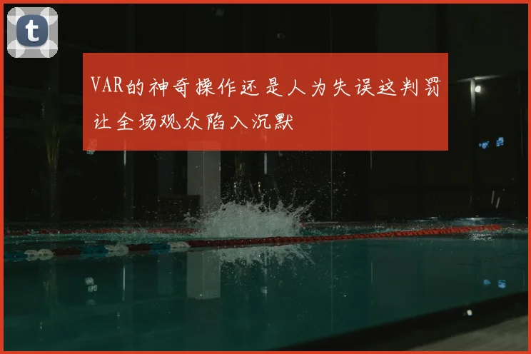 VAR的神奇操作还是人为失误这判罚让全场观众陷入沉默