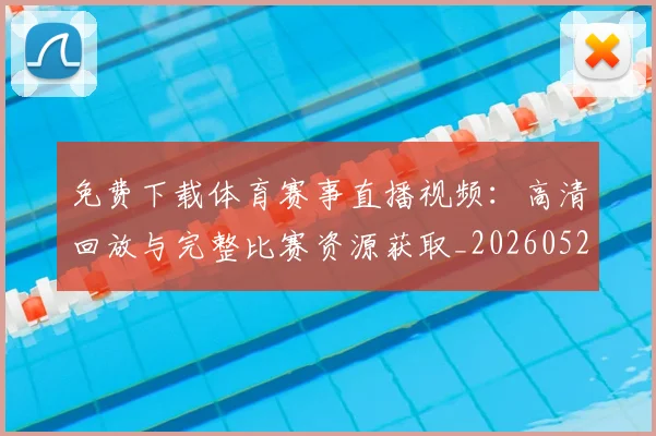 免费下载体育赛事直播视频:高清回放与完整比赛资源获取_20260522080111