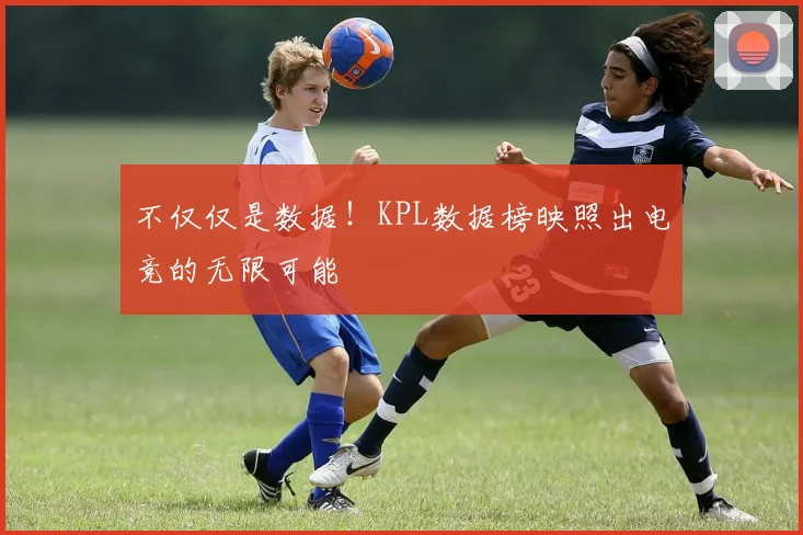 不仅仅是数据!KPL数据榜映照出电竞的无限可能
