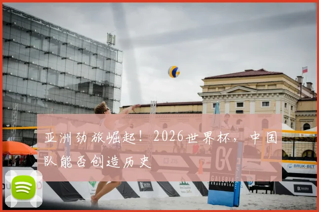 亚洲劲旅崛起!2026世界杯,中国队能否创造历史