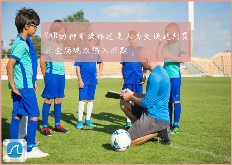 VAR的神奇操作还是人为失误这判罚让全场观众陷入沉默