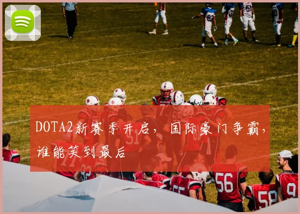 DOTA2新赛季开启,国际豪门争霸,谁能笑到最后