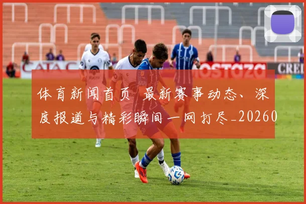 体育新闻首页 最新赛事动态、深度报道与精彩瞬间一网打尽_20260521201110